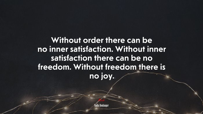 Without order there can be no inner satisfaction. Without inner satisfaction there can be no freedom. Without freedom there is no joy. | Nadia Boulanger quote