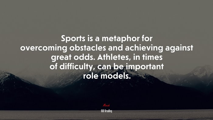 Sports is a metaphor for overcoming obstacles and achieving against great odds. Athletes, in times of difficulty, can be important role models. | Bill Bradley quote