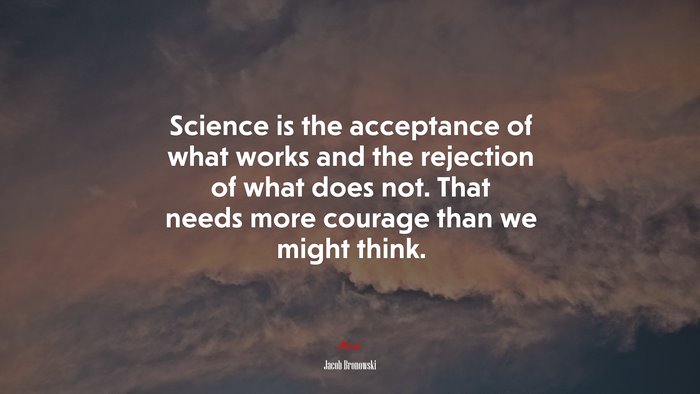 Science is the acceptance of what works and the rejection of what does not. That needs more courage than we might think. | Jacob Bronowski quote