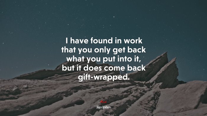 I have found in work that you only get back what you put into it, but it does come back gift-wrapped. | Joyce Brothers quote