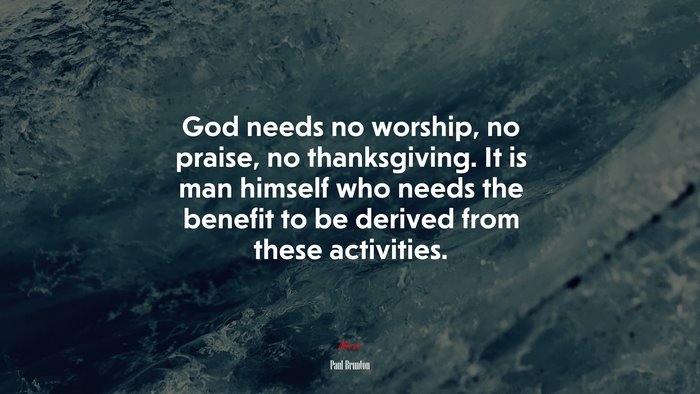 God needs no worship, no praise, no thanksgiving. It is man himself who needs the benefit to be derived from these activities. | Paul Brunton quote