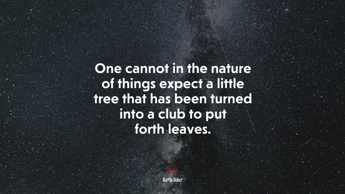 One cannot in the nature of things expect a little tree that has been turned into a club to put forth leaves. | Martin Buber quote