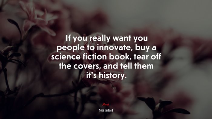 If you really want you people to innovate, buy a science fiction book, tear off the covers, and tell them it’s history. | Nolan Bushnell quote