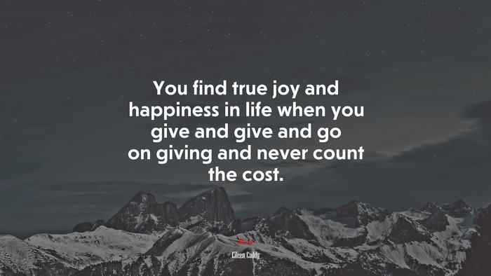 You find true joy and happiness in life when you give and give and go on giving and never count the cost. | Eileen Caddy quote