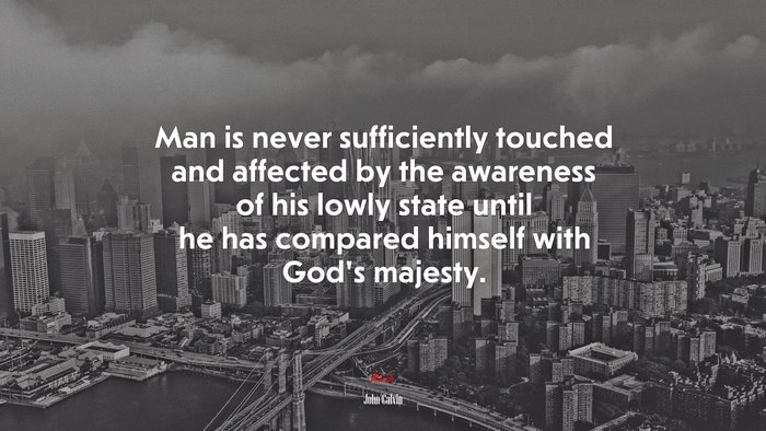 Man is never sufficiently touched and affected by the awareness of his lowly state until he has compared himself with God’s majesty. | John Calvin quote