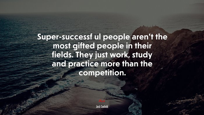 Super-successf ul people aren’t the most gifted people in their fields. They just work, study and practice more than the competition. | Jack Canfield quote