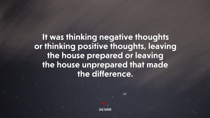 It was thinking negative thoughts or thinking positive thoughts, leaving the house prepared or leaving the house unprepared that made the difference. | Jack Canfield quote