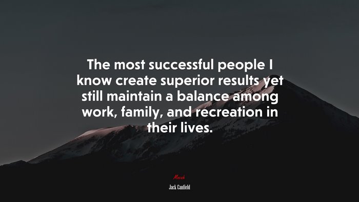 The most successful people I know create superior results yet still maintain a balance among work, family, and recreation in their lives. | Jack Canfield quote