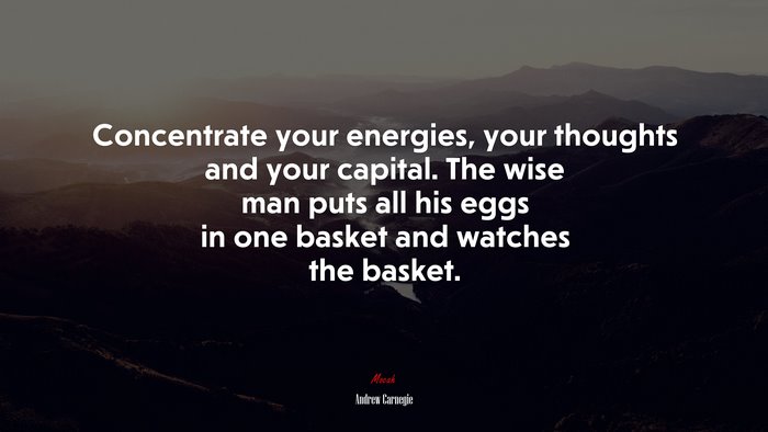 Concentrate your energies, your thoughts and your capital. The wise man puts all his eggs in one basket and watches the basket. | Andrew Carnegie quote