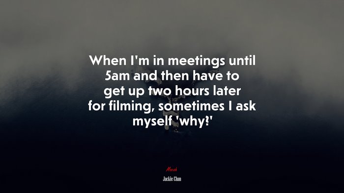When I’m in meetings until 5am and then have to get up two hours later for filming, sometimes I ask myself ‘why?’ | Jackie Chan quote