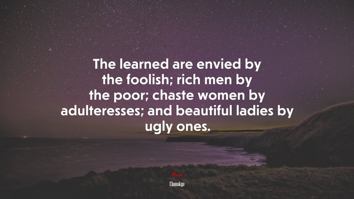 The learned are envied by the foolish; rich men by the poor; chaste women by adulteresses; and beautiful ladies by ugly ones. | Chanakya quote