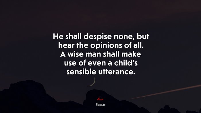 He shall despise none, but hear the opinions of all. A wise man shall make use of even a child’s sensible utterance. | Chanakya quote
