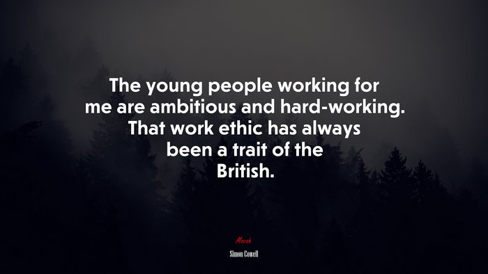 The young people working for me are ambitious and hard-working. That work ethic has always been a trait of the British. | Simon Cowell quote