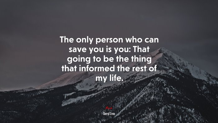 The only person who can save you is you: That going to be the thing that informed the rest of my life. | Sheryl Crow quote
