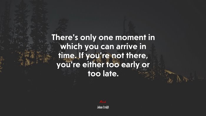 There’s only one moment in which you can arrive in time. If you’re not there, you’re either too early or too late. | Johan Cruijff quote