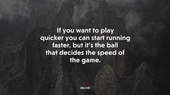 If you want to play quicker you can start running faster, but it’s the ball that decides the speed of the game. | Johan Cruijff quote