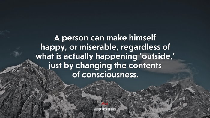 A person can make himself happy, or miserable, regardless of what is actually happening ‘outside,’ just by changing the contents of consciousness. | Mihaly Csikszentmihalyi quote