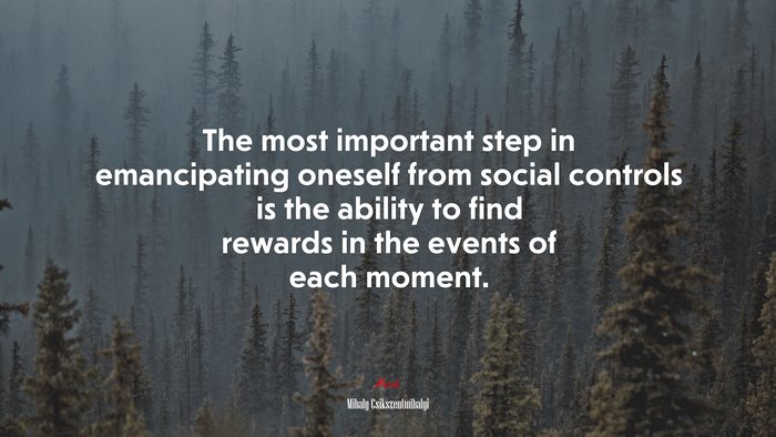The most important step in emancipating oneself from social controls is the ability to find rewards in the events of each moment. | Mihaly Csikszentmihalyi quote