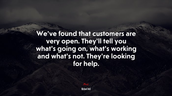 We’ve found that customers are very open. They’ll tell you what’s going on, what’s working and what’s not. They’re looking for help. | Michael Dell quote