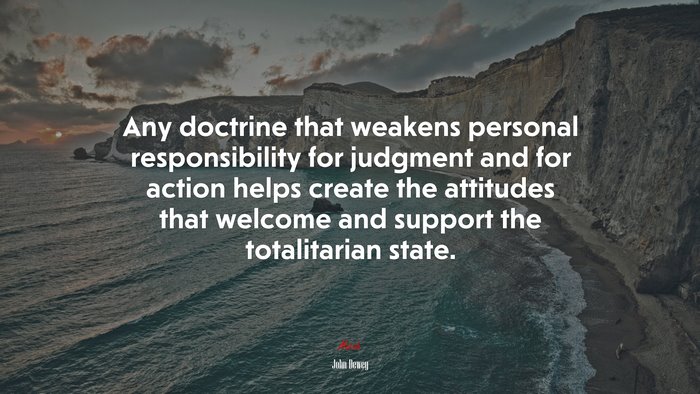 Any doctrine that weakens personal responsibility for judgment and for action helps create the attitudes that welcome and support the totalitarian state. | John Dewey quote