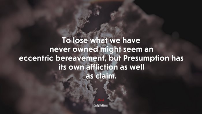 To lose what we have never owned might seem an eccentric bereavement, but Presumption has its own affliction as well as claim. | Emily Dickinson quote