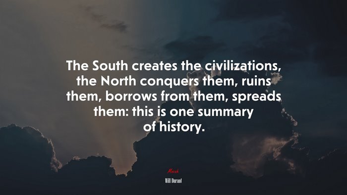 The South creates the civilizations, the North conquers them, ruins them, borrows from them, spreads them: this is one summary of history. | Will Durant quote