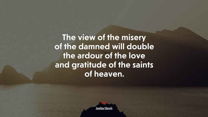 The view of the misery of the damned will double the ardour of the love and gratitude of the saints of heaven. | Jonathan Edwards quote