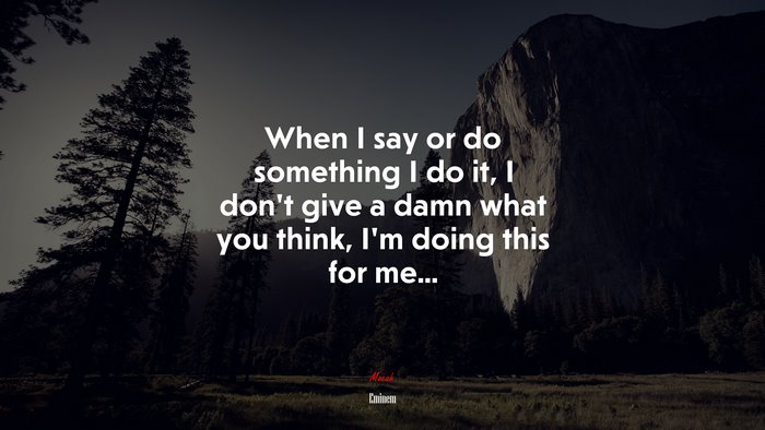 When I say or do something I do it, I don’t give a damn what you think, I’m doing this for me... | Eminem quote