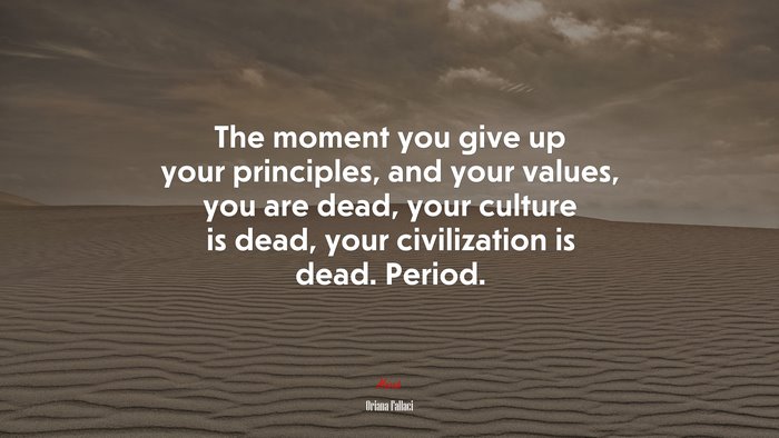 The moment you give up your principles, and your values, you are dead, your culture is dead, your civilization is dead. Period. | Oriana Fallaci quote