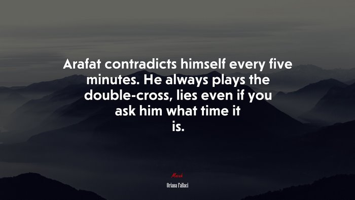 Arafat contradicts himself every five minutes. He always plays the double-cross, lies even if you ask him what time it is. | Oriana Fallaci quote