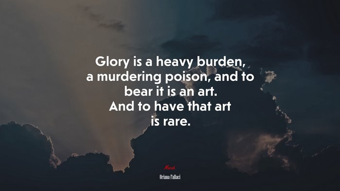 Glory is a heavy burden, a murdering poison, and to bear it is an art. And to have that art is rare. | Oriana Fallaci quote