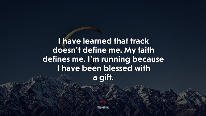 I have learned that track doesn’t define me. My faith defines me. I’m running because I have been blessed with a gift. | Allyson Felix quote