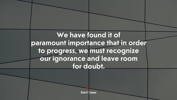 We have found it of paramount importance that in order to progress, we must recognize our ignorance and leave room for doubt. | Richard P. Feynman quote