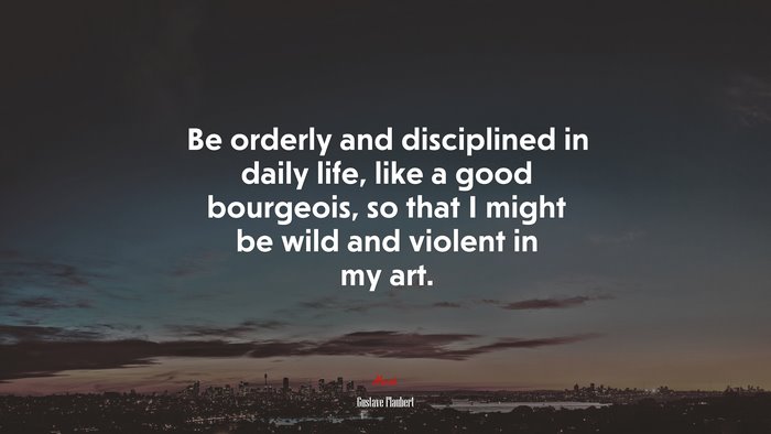 Be orderly and disciplined in daily life, like a good bourgeois, so that I might be wild and violent in my art. | Gustave Flaubert quote