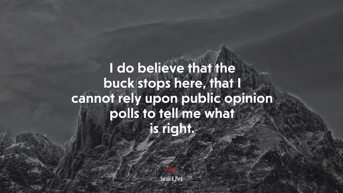 I do believe that the buck stops here, that I cannot rely upon public opinion polls to tell me what is right. | Gerald R. Ford quote