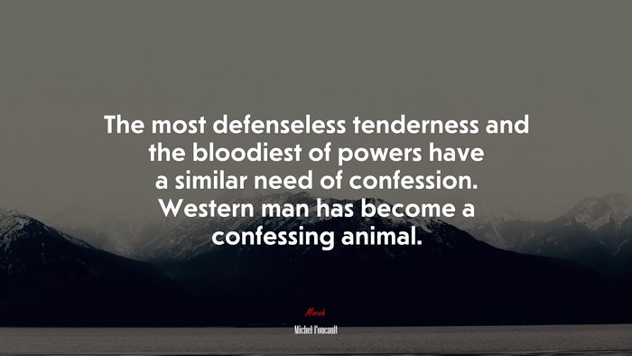 The most defenseless tenderness and the bloodiest of powers have a similar need of confession. Western man has become a confessing animal. | Michel Foucault quote