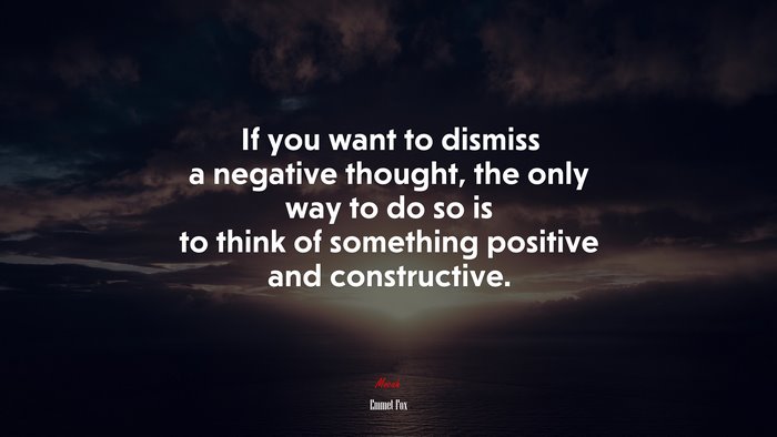If you want to dismiss a negative thought, the only way to do so is to think of something positive and constructive. | Emmet Fox quote