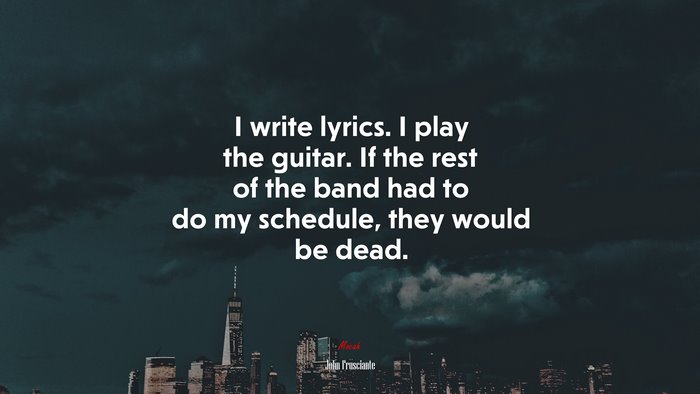 I write lyrics. I play the guitar. If the rest of the band had to do my schedule, they would be dead. | John Frusciante quote