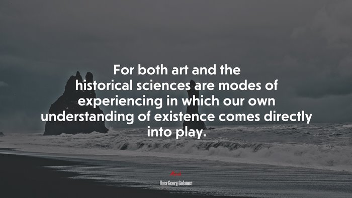 For both art and the historical sciences are modes of experiencing in which our own understanding of existence comes directly into play. | Hans-Georg Gadamer quote
