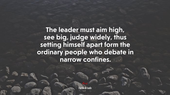 The leader must aim high, see big, judge widely, thus setting himself apart form the ordinary people who debate in narrow confines. | Charles de Gaulle quote