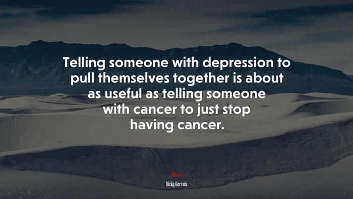 Telling someone with depression to pull themselves together is about as useful as telling someone with cancer to just stop having cancer. | Ricky Gervais quote
