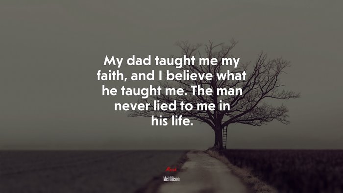 My dad taught me my faith, and I believe what he taught me. The man never lied to me in his life. | Mel Gibson quote