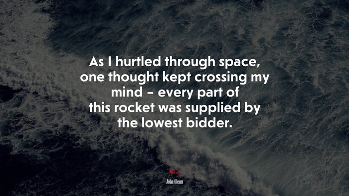 As I hurtled through space, one thought kept crossing my mind – every part of this rocket was supplied by the lowest bidder. | John Glenn quote