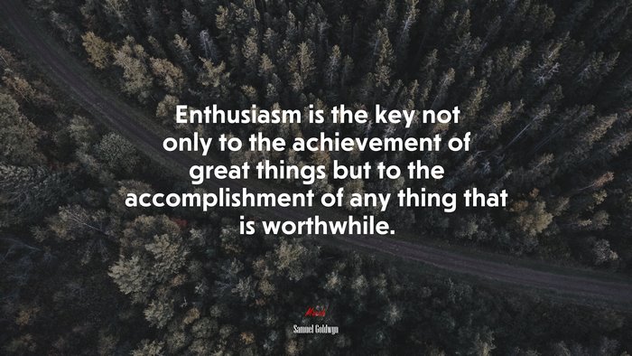 Enthusiasm is the key not only to the achievement of great things but to the accomplishment of any thing that is worthwhile. | Samuel Goldwyn quote