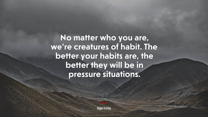 No matter who you are, we’re creatures of habit. The better your habits are, the better they will be in pressure situations. | Wayne Gretzky quote