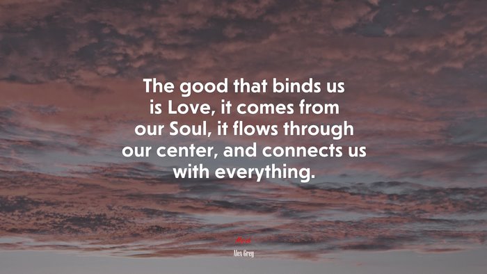 The good that binds us is Love, it comes from our Soul, it flows through our center, and connects us with everything. | Alex Grey quote