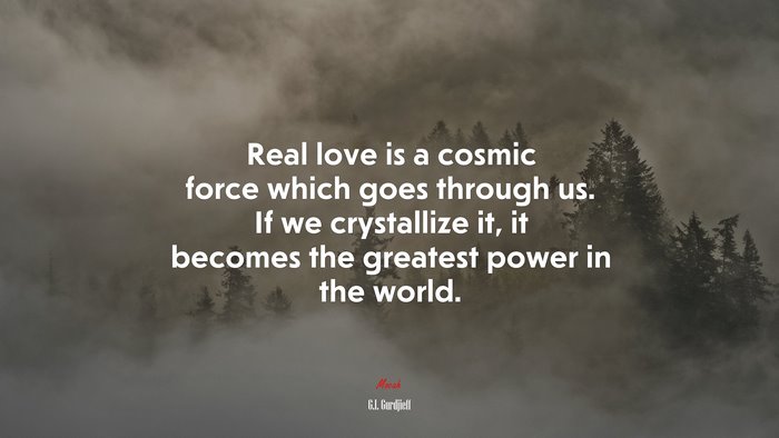 Real love is a cosmic force which goes through us. If we crystallize it, it becomes the greatest power in the world. | G.I. Gurdjieff quote