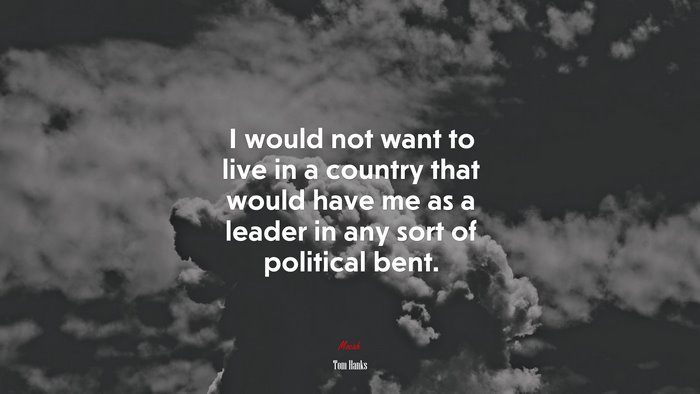 I would not want to live in a country that would have me as a leader in any sort of political bent. | Tom Hanks quote