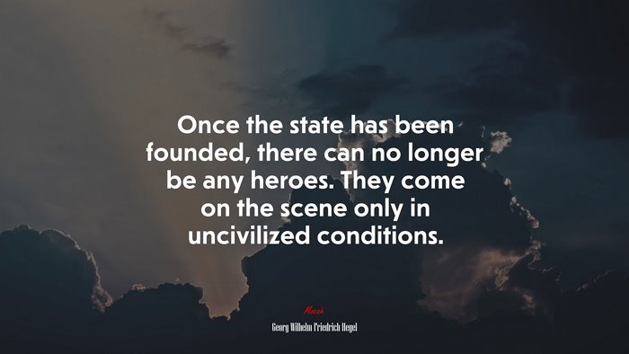 Once the state has been founded, there can no longer be any heroes. They come on the scene only in uncivilized conditions. | Georg Wilhelm Friedrich Hegel quote