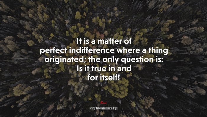 It is a matter of perfect indifference where a thing originated; the only question is: Is it true in and for itself? | Georg Wilhelm Friedrich Hegel quote